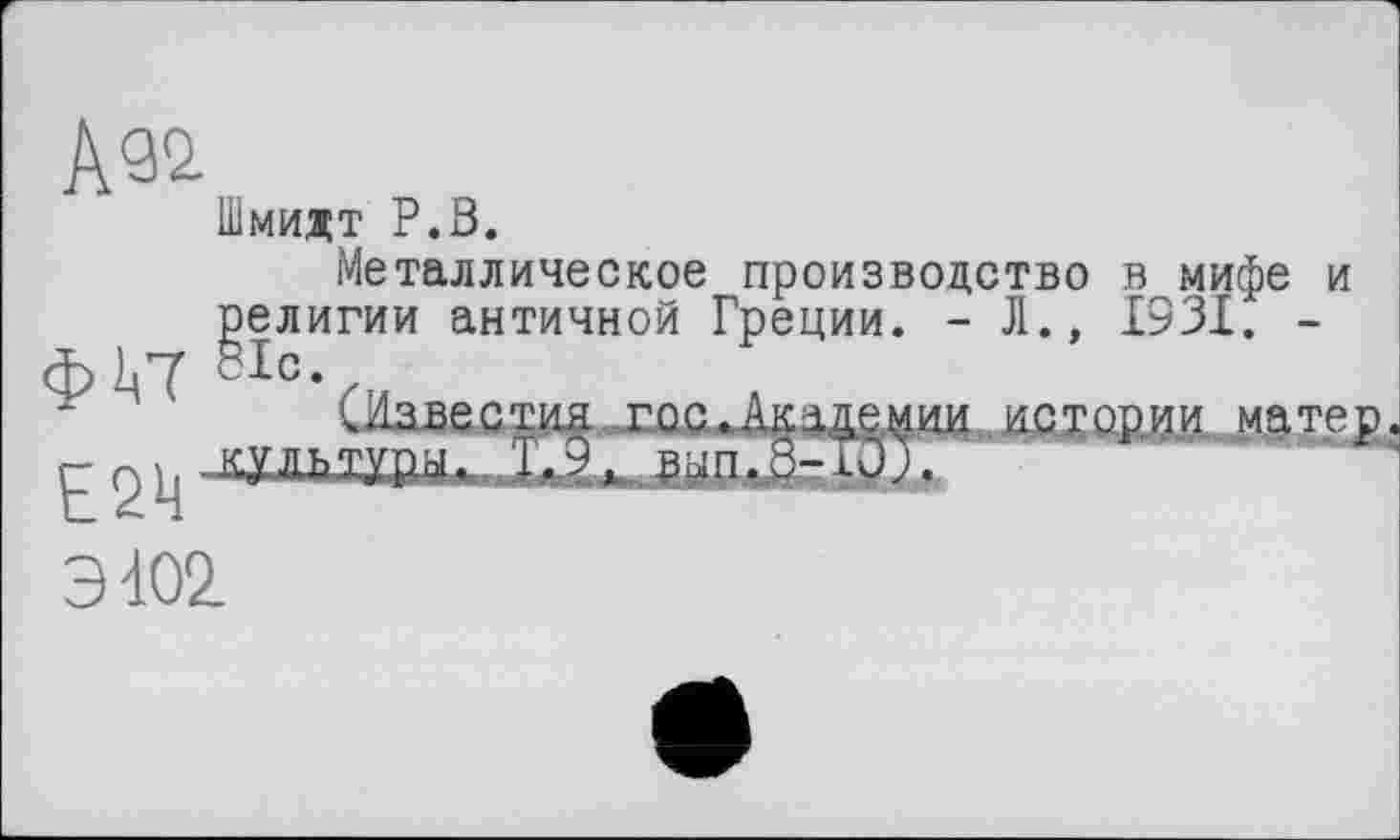 ﻿Шмидт P.ö.
ф!<7
Е2Ц
Металлическое производство в мифе и религии античной Греции. - Л., 1931. -
СЬвестия _гос.Акации истории матер. культури, Г.9. рнп.а-Т0Г
ЭЮ2